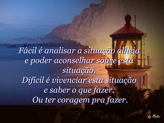 Fácil é analisar a situação alheia
 e poder aconselhar sobre esta
              situação.
 Difícil é vivenciar esta situação
        e saber o que fazer.
    Ou ter coragem pra fazer.
 