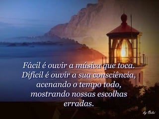 Fácil é ouvir a música que toca.
Difícil é ouvir a sua consciência,
    acenando o tempo todo,
  mostrando nossas escolhas
             erradas.
 