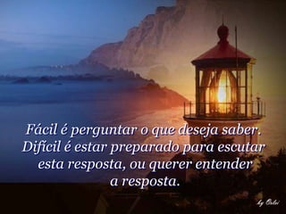 Fácil é perguntar o que deseja saber.
Difícil é estar preparado para escutar
  esta resposta, ou querer entender
                a resposta.
 