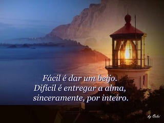 Fácil é dar um beijo.
Difícil é entregar a alma,
sinceramente, por inteiro.
 