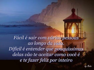 Fácil é sair com várias pessoas
           ao longo da vida.
Difícil é entender que pouquíssimas
 delas vão te aceitar como você é
      e te fazer feliz por inteiro
 