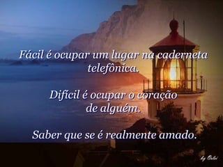 Fácil é ocupar um lugar na caderneta
              telefônica.

     Difícil é ocupar o coração
              de alguém.

  Saber que se é realmente amado.
 