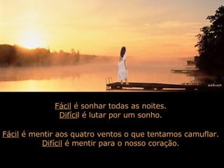 Fácil  é sonhar todas as noites.  Difíci l é lutar por um sonho.  Fácil  é mentir aos quatro ventos o que tentamos camuflar.  Difícil  é mentir para o nosso coração.  