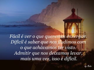 Fácil é ver o que queremos enxergar.  Difícil é saber que nos iludimos com  o que achávamos ter visto.  Admitir que nos deixamos levar,  mais uma vez, isso é difícil.   