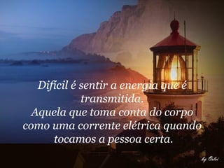 Difícil é sentir a energia que é  transmitida.  Aquela que toma conta do corpo  como uma corrente elétrica quando  tocamos a pessoa certa. 