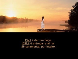 Fácil é dar um beijo.
Difícil é entregar a alma.
Sinceramente, por inteiro.
 