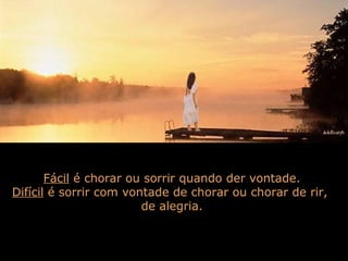 Fácil é chorar ou sorrir quando der vontade.
Difícil é sorrir com vontade de chorar ou chorar de rir,
de alegria.
 