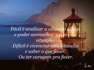 Fácil é analisar a situação alheia  e poder aconselhar sobre esta  situação.  Difícil é vivenciar esta situação  e saber o que fazer.  Ou ter coragem pra fazer.   