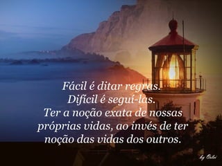 Fácil é ditar regras.  Difícil é seguí-las.  Ter a noção exata de nossas próprias vidas, ao invés de ter noção das vidas dos outros.     