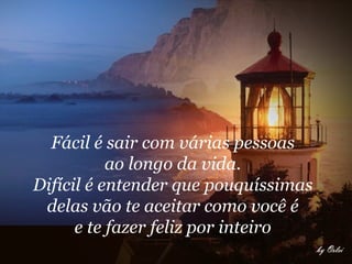 Fácil é sair com várias pessoas  ao longo da vida.  Difícil é entender que pouquíssimas  delas vão te aceitar como você é  e te fazer feliz por inteiro   