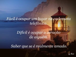 Fácil é ocupar um lugar na caderneta  telefônica.  Difícil é ocupar o coração  de alguém.  Saber que se é realmente amado. 