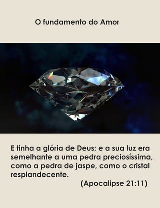E tinha a glória de Deus; e a sua luz era
semelhante a uma pedra preciosíssima,
como a pedra de jaspe, como o cristal
resplandecente.
(Apocalipse 21:11)
O fundamento do Amor
 