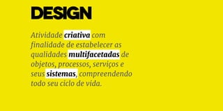 DESIGN
Atividade criativa com
finalidade de estabelecer as
qualidades multifacetadas de
objetos, processos, serviços e
seus sistemas, compreendendo
todo seu ciclo de vida.
 