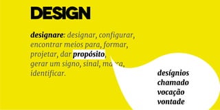 DESIGN
designare: designar, configurar,
encontrar meios para, formar,
projetar, dar propósito,
gerar um signo, sinal, marca,
identificar. desígnios
chamado
vocação
vontade
 
