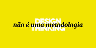 DESIGN
thinkingnão é uma metodologia
 