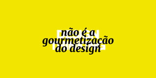 DESIGN
thinking
não é a
gourmetização
do design
 