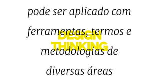DESIGN
thinking
pode ser aplicado com
ferramentas, termos e
metodologias de
diversas áreas
 