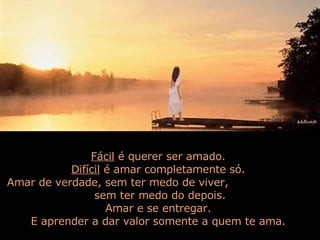 Fácil  é querer ser amado.  Difícil  é amar completamente só.  Amar de verdade, sem ter medo de viver,  sem ter medo do depois. Amar e se entregar.  E aprender a dar valor somente a quem te ama.  