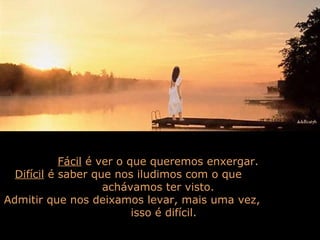 Fácil é ver o que queremos enxergar.
  Difícil é saber que nos iludimos com o que
                     achávamos ter visto.
Admitir que nos deixamos levar, mais uma vez,
                           isso é difícil.
 