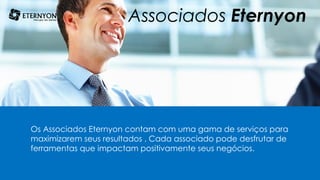 Associados Eternyon
Os Associados Eternyon contam com uma gama de serviços para
maximizarem seus resultados . Cada associado pode desfrutar de
ferramentas que impactam positivamente seus negócios.
 