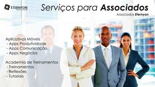 Serviços para Associados
Associados Eternyon
Aplicativos Móveis
- Apps Produtividade
- Apps Comunicação
- Apps Negócios
Academia de Treinamentos
- Treinamentos
- Reflexões
- Tutoriais
 