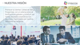 NUESTRA MISIÓN
Promover la Libertad, Calidad de Vida y
Prosperidad, con un sistema único de
bonificaciones globales y construir una
red de asociados corporativos con
resultados maximizados por nuestras
soluciones tecnológicas.
...............................................................................
...............................................................................
...........................
...........................
 