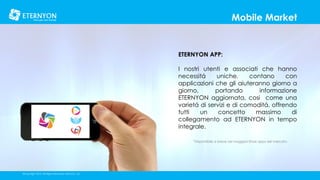 Mobile Market

ETERNYON APP:
I nostri utenti e associati che hanno
necessitá
uniche,
contano
con
applicazioni che gli aiuteranno giorno a
giorno,
portando
informazione
ETERNYON aggiornata, cosi come una
varietá di servizi e di comoditá, offrendo
tutti
un
concetto
massimo
di
collegamento ad ETERNYON in tempo
integrale.
*Disponíibile a breve nei maggiori Store apps del mercato.

©Copyright 2014, All Rights Reserved, Eternyon, LLC

 