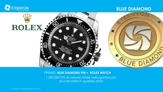 BLUE DIAMOND

PREMIO: BLUE DIAMOND PIN + ROLEX WATCH
1.500.000 PVs di volume totale nella gamba piu’
piccola fatta in qualsiasi data.
©Copyright 2014, All Rights Reserved, Eternyon, LLC

 