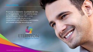 Nossa Missão
Promover a Liberdade, Qualidade de vida
e a Prosperidade, com um sistema único
de bonificações Global. Bem como
construir uma rede de parceiros
corporativos com resultados maximizados
por nossas soluções tecnológicas.

©Copyright 2013,
Copyright Eternyon LLC, 2014 All Rights Reserved, Eternyon, LLC

 