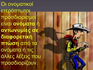 Οι ονοματικοί
ετερόπτωτοι
προσδιορισμοί
είναι ονόματα ή
αντωνυμίες σε
διαφορετική
πτώση από τα
ονόματα ή τις
άλλες λέξεις που
προσδιορίζουν
 