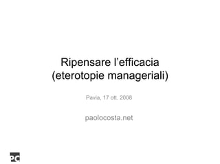 Ripensare l’efficacia
(eterotopie manageriali)
       Pavia, 17 ott. 2008


      paolocosta.net
 