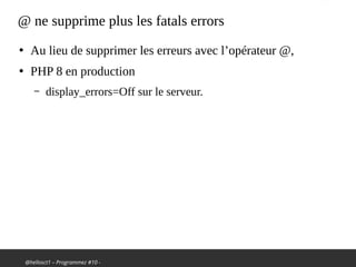 @hellosct1 – Programmez #10 -
@ ne supprime plus les fatals errors
●
Au lieu de supprimer les erreurs avec l’opérateur @,
●
PHP 8 en production
– display_errors=Off sur le serveur.
 
