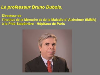 Le professeur Bruno Dubois,
Directeur de
l'Institut de la Mémoire et de la Maladie d' Alzheimer (IMMA)
à la Pitié-Salpêtrière - Hôpitaux de Paris
 