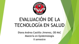 EVALUACIÓN DE LA
TECNOLOGÍA EN SALUD
Diana Andrea Castillo Jimenez, OD MsC
Maestría en Epidemiología
II semestre
 