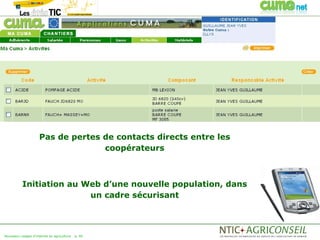 Pas de pertes de contacts directs entre les
                                   coopérateurs



           Initiation au Web d’une nouvelle population, dans
                          un cadre sécurisant



Nouveaux usages d'internet en agriculture   p. 40
 