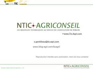 www.Tic-Agri.com


                                                     c.gentilleau@tic-agri.com

                                                    www.blog-agri.com/ticagri/



                                                      Reproduction interdite sans autorisation, merci de nous contacter.




Nouveaux usages d'internet en agriculture   p. 42
 