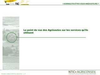 AGRINAUTES ÊTES VOUS INNOVATEURS ?




                                            Le point de vue des Agrinautes sur les services qu’ils
                                            utilisent




Nouveaux usages d'internet en agriculture   p. 6
 