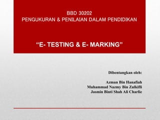 BBD 30202
PENGUKURAN & PENILAIAN DALAM PENDIDIKAN
“E- TESTING & E- MARKING”
Dibentangkan oleh:
Azman Bin Hanafiah
Muhammad Nazmy Bin Zulkifli
Jasmin Binti Shah Ali Charlie
 