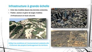 Infrastructure à grande échelle
E.S.L.-JonathanRENOU
 Créer des modèles depuis des données existantes.
 Publier, stocker et gérer de larges modèles
d’infrastructure en toute sécurité.
Utiliser les conditions et l’environnement existants afin
d’informer des projets d’aménagement du territoire.
Source: Autodesk
 