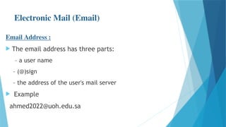 Electronic Mail (Email)
Email Address :
 The email address has three parts:
– a user name
– (@)sign
– the address of the user's mail server
 Example
ahmed2022@uoh.edu.sa
 