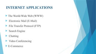 INTERNET APPLICATIONS
 The World-Wide Web (WWW)
 Electronic Mail (E-Mail)
 File Transfer Protocol (FTP)
 Search Engine
 Chatting
 Video Conferencing
 E-Commerce
 