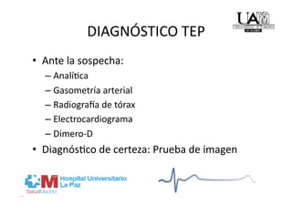 DIAGNÓSTICO TEP 
•  Ante la sospecha: 
  –  AnalíRca 
  –  Gasometría arterial 
  –  Radiogra_a de tórax 
  –  Electrocardiograma 
  –  Dimero‐D 
•  DiagnósRco de certeza: Prueba de imagen 
 