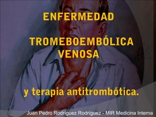 ENFERMEDAD
TROMEBOEMBÓLICA
VENOSA
y terapia antitrombótica.
Juan Pedro Rodríguez Rodríguez - MIR Medicina Interna
 