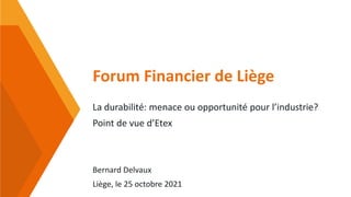 Forum Financier de Liège
La durabilité: menace ou opportunité pour l’industrie?
Point de vue d’Etex
Bernard Delvaux
Liège, le 25 octobre 2021
 