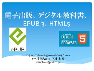 電子出版、デジタル教科書、
EPUB 3、HTML5

2013.11.20 eLearning Awards 2013 Forum
イースト株式会社 下川 和男
shimokawa@est.co.jp

slideshare eijyo

 