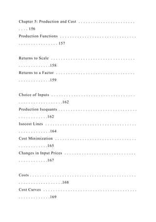 Chapter 5: Production and Cost . . . . . . . . . . . . . . . . . . . . . . .
. . . . 156
Production Functions . . . . . . . . . . . . . . . . . . . . . . . . . . . . . . .
. . . . . . . . . . . . . . . . 157
Returns to Scale . . . . . . . . . . . . . . . . . . . . . . . . . . . . . . . . . .
. . . . . . . . . . . . .158
Returns to a Factor . . . . . . . . . . . . . . . . . . . . . . . . . . . . . . . .
. . . . . . . . . . . . .159
Choice of Inputs . . . . . . . . . . . . . . . . . . . . . . . . . . . . . . . . . .
. . . . . . . . . . . . . . . . . .162
Production Isoquants . . . . . . . . . . . . . . . . . . . . . . . . . . . . . . . .
. . . . . . . . . . . .162
Isocost Lines . . . . . . . . . . . . . . . . . . . . . . . . . . . . . . . . . . . . .
. . . . . . . . . . . . .164
Cost Minimization . . . . . . . . . . . . . . . . . . . . . . . . . . . . . . . . .
. . . . . . . . . . . .165
Changes in Input Prices . . . . . . . . . . . . . . . . . . . . . . . . . . . . .
. . . . . . . . . . . .167
Costs . . . . . . . . . . . . . . . . . . . . . . . . . . . . . . . . . . . . . . . . . . .
. . . . . . . . . . . . . . . . . .168
Cost Curves . . . . . . . . . . . . . . . . . . . . . . . . . . . . . . . . . . . . . .
. . . . . . . . . . . . .169
 