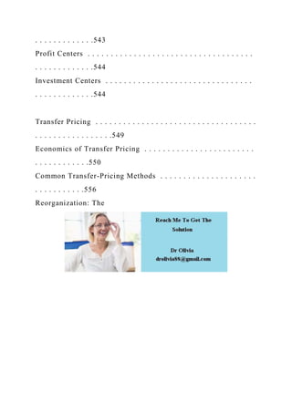 . . . . . . . . . . . . .543
Profit Centers . . . . . . . . . . . . . . . . . . . . . . . . . . . . . . . . . . . .
. . . . . . . . . . . . .544
Investment Centers . . . . . . . . . . . . . . . . . . . . . . . . . . . . . . . .
. . . . . . . . . . . . .544
Transfer Pricing . . . . . . . . . . . . . . . . . . . . . . . . . . . . . . . . . . .
. . . . . . . . . . . . . . . . .549
Economics of Transfer Pricing . . . . . . . . . . . . . . . . . . . . . . . .
. . . . . . . . . . . .550
Common Transfer-Pricing Methods . . . . . . . . . . . . . . . . . . . . .
. . . . . . . . . . .556
Reorganization: The
 