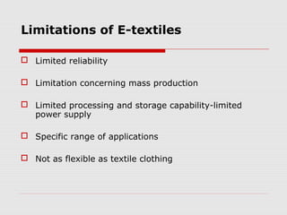 Limitations of E-textiles

 Limited reliability

 Limitation concerning mass production

 Limited processing and storage capability-limited
  power supply

 Specific range of applications

 Not as flexible as textile clothing
 