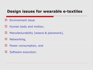 Design issues for wearable e-textiles

 Environment issue

 Human body and motion,

 Manufacturability (weave & piecework),

 Networking,

 Power consumption, and

 Software execution.
 