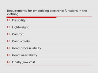 Requirements for embedding electronic functions in the
clothing

 Flexibility

 Lightweight

 Comfort

 Conductivity

 Good process ability

 Good wear ability

 Finally ,low cost
 